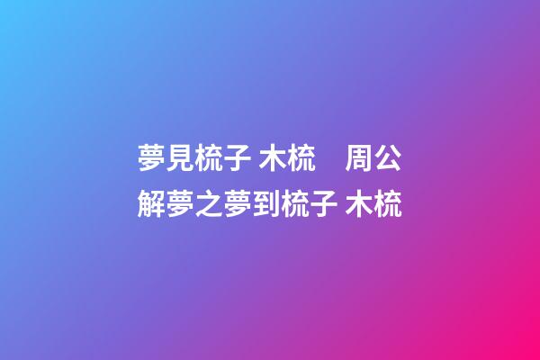 夢見梳子 木梳　周公解夢之夢到梳子 木梳